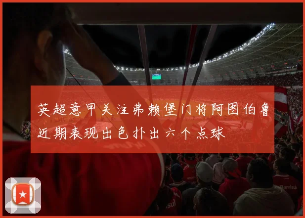 英超意甲关注弗赖堡门将阿图伯鲁近期表现出色扑出六个点球