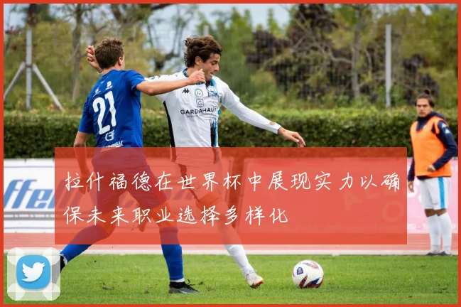 拉什福德在世界杯中展现实力以确保未来职业选择多样化