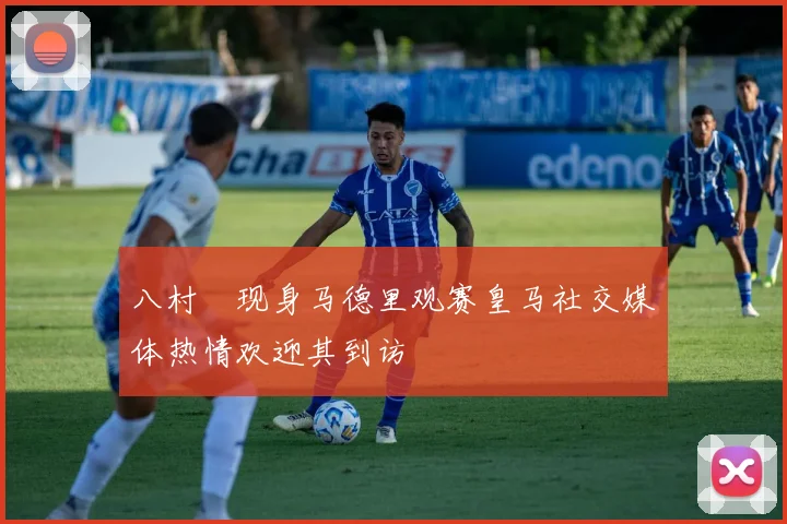 八村塁现身马德里观赛皇马社交媒体热情欢迎其到访