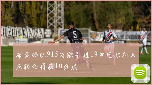 布莱顿以915万欧引进19岁巴尔科未来转会再获10分成