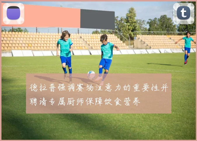 德拉普强调赛场注意力的重要性并聘请专属厨师保障饮食营养