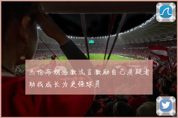杰伦布朗感激流言激励自己质疑者助我成长为更强球员