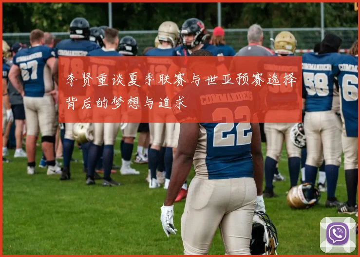 李贤重谈夏季联赛与世亚预赛选择背后的梦想与追求