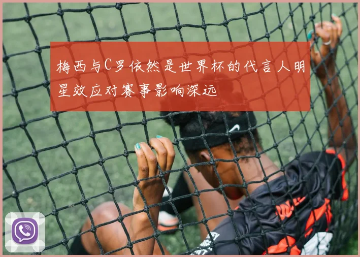 梅西与C罗依然是世界杯的代言人明星效应对赛事影响深远