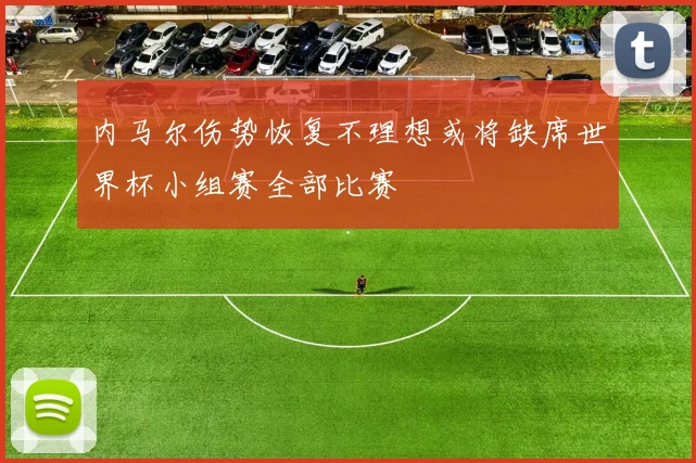 内马尔伤势恢复不理想或将缺席世界杯小组赛全部比赛