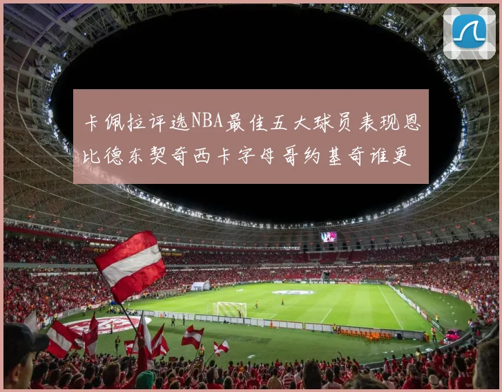 卡佩拉评选NBA最佳五大球员表现恩比德东契奇西卡字母哥约基奇谁更出色