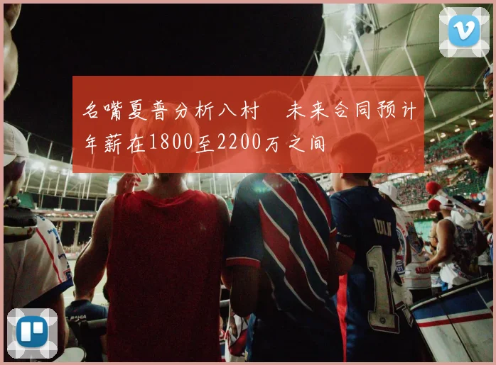 名嘴夏普分析八村塁未来合同预计年薪在1800至2200万之间
