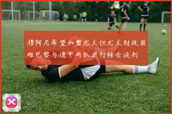 穆阿尼希望加盟尤文但尤文财政困难巴黎与德甲两队进行转会谈判