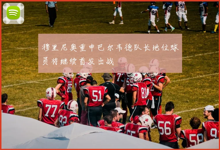 穆里尼奥重申巴尔韦德队长地位球员将继续首发出战