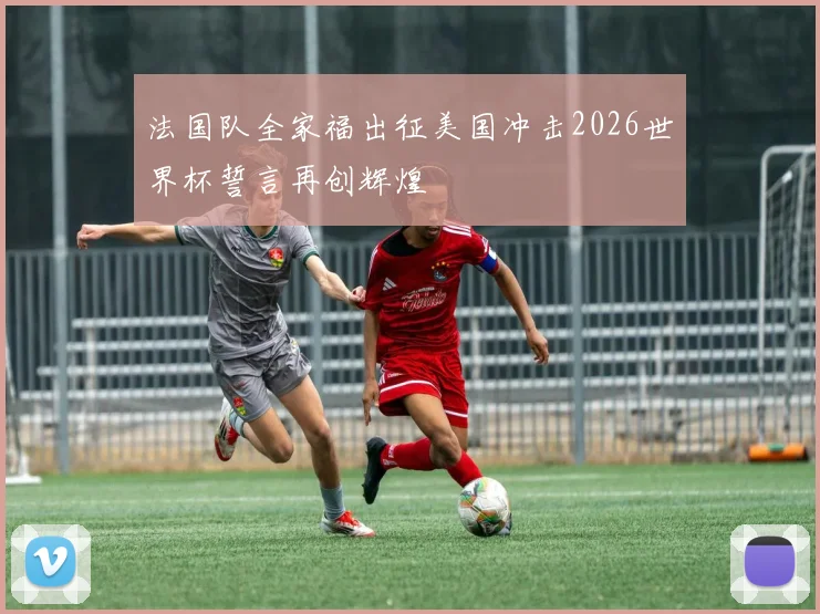 法国队全家福出征美国冲击2026世界杯誓言再创辉煌