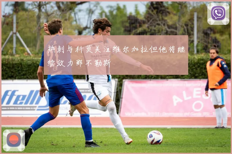 热刺与科莫关注维尔加拉但他将继续效力那不勒斯
