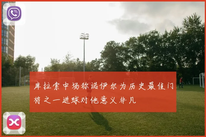 库拉索中场称诺伊尔为历史最佳门将之一进球对他意义非凡