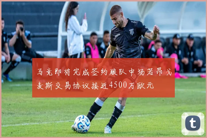 马竞即将完成签约狼队中场若昂戈麦斯交易协议接近4500万欧元