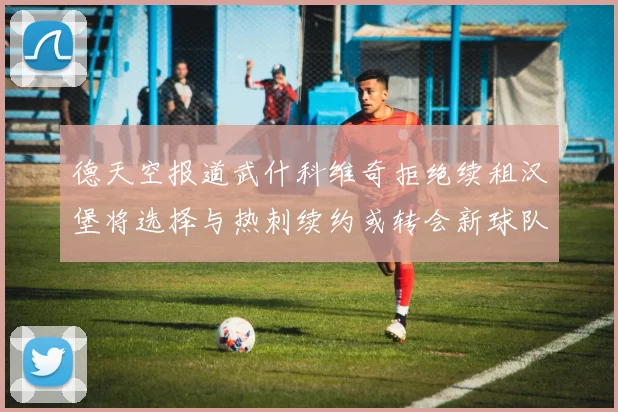 德天空报道武什科维奇拒绝续租汉堡将选择与热刺续约或转会新球队