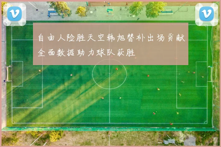 自由人险胜天空韩旭替补出场贡献全面数据助力球队获胜