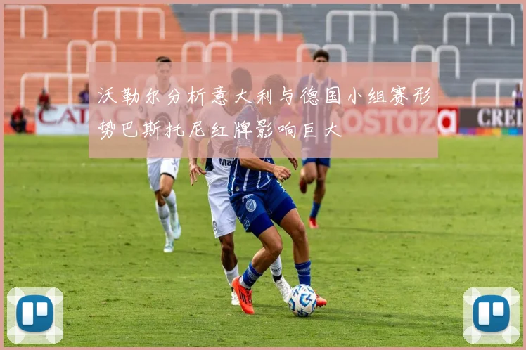 沃勒尔分析意大利与德国小组赛形势巴斯托尼红牌影响巨大