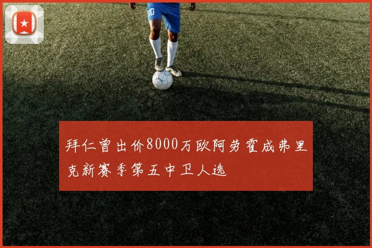 拜仁曾出价8000万欧阿劳霍成弗里克新赛季第五中卫人选
