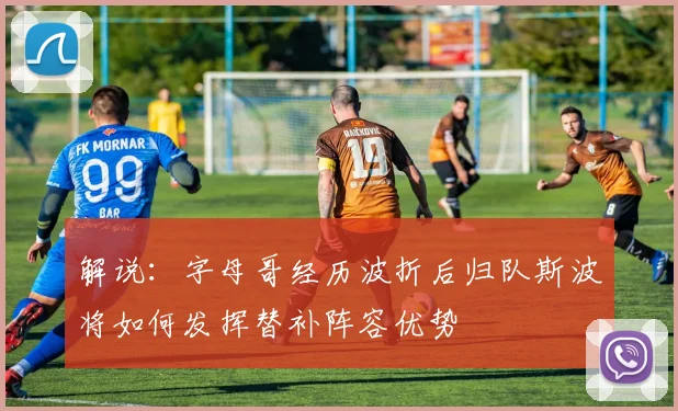 解说：字母哥经历波折后归队斯波将如何发挥替补阵容优势