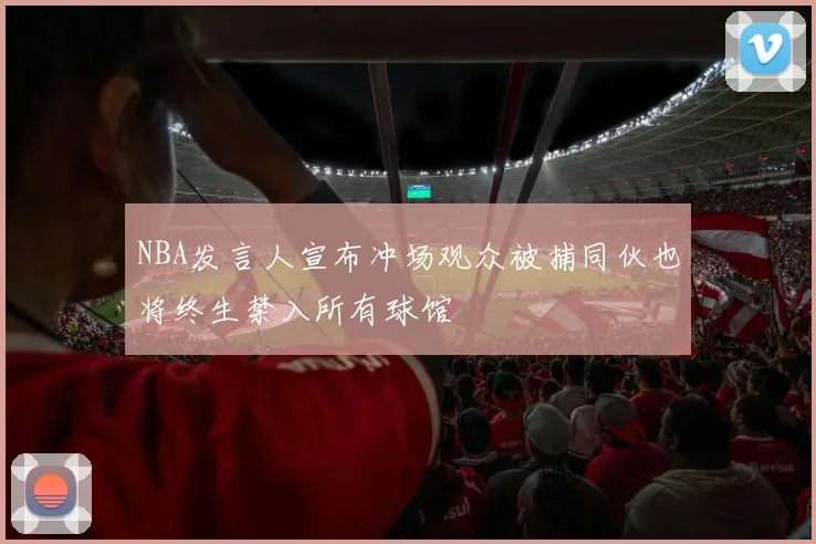 NBA发言人宣布冲场观众被捕同伙也将终生禁入所有球馆